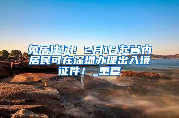 免居住证！2月1日起省内居民可在深圳办理出入境证件！_重复