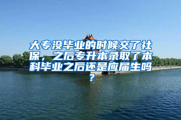 大专没毕业的时候交了社保，之后专升本录取了本科毕业之后还是应届生吗？