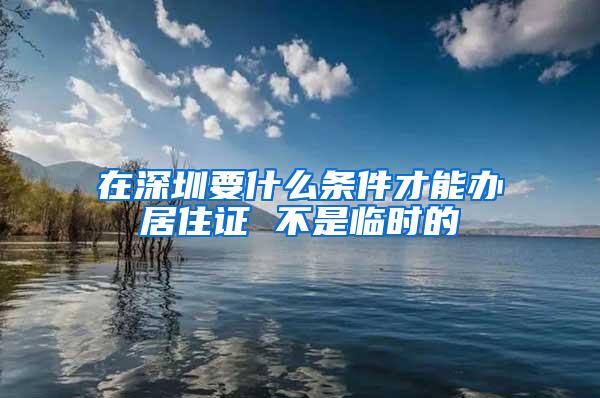 在深圳要什么条件才能办居住证 不是临时的