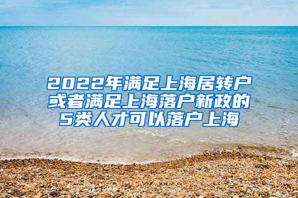 2022年满足上海居转户或者满足上海落户新政的5类人才可以落户上海