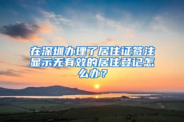 在深圳办理了居住证签注显示无有效的居住登记怎么办？