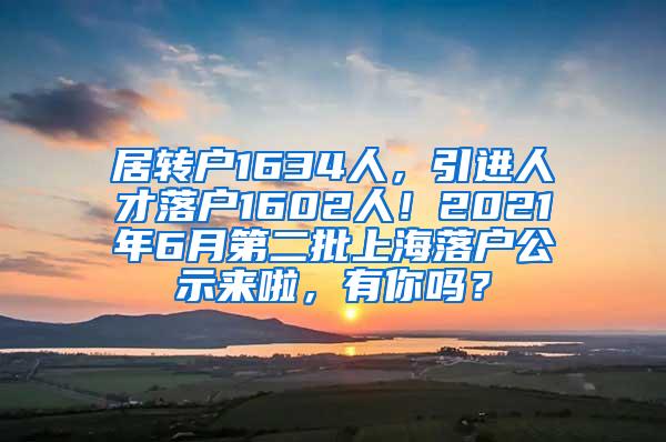 居转户1634人，引进人才落户1602人！2021年6月第二批上海落户公示来啦，有你吗？