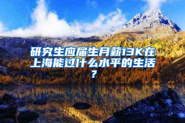 研究生应届生月薪13K在上海能过什么水平的生活？