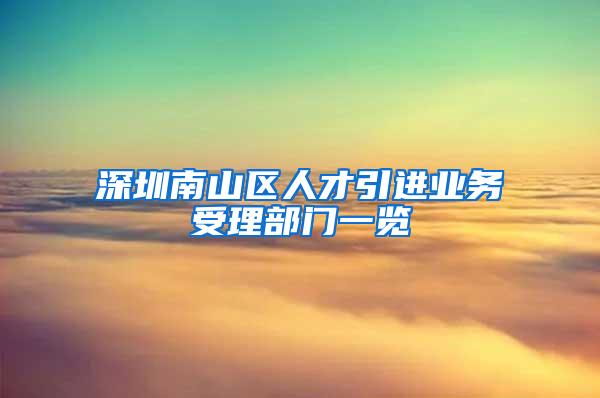 深圳南山区人才引进业务受理部门一览