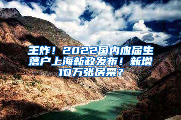 王炸！2022国内应届生落户上海新政发布！新增10万张房票？