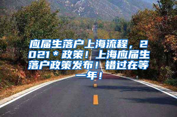 应届生落户上海流程，2021＊政策！上海应届生落户政策发布！错过在等一年！