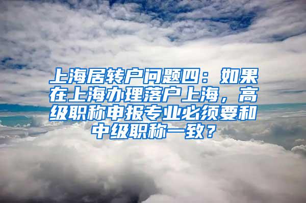 上海居转户问题四：如果在上海办理落户上海，高级职称申报专业必须要和中级职称一致？