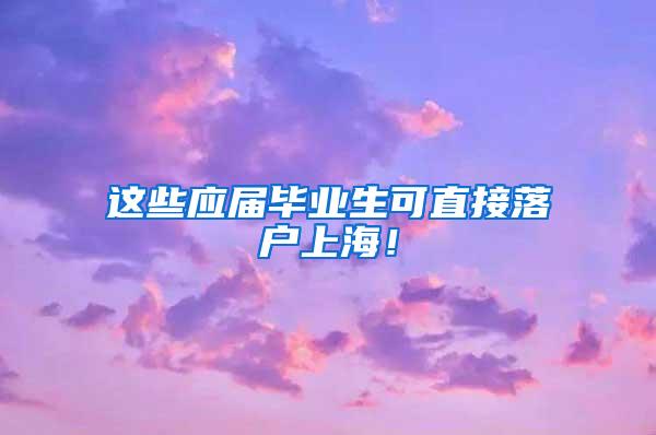 这些应届毕业生可直接落户上海！