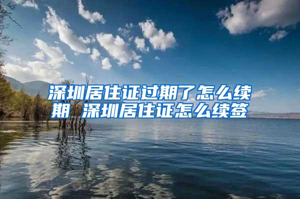 深圳居住证过期了怎么续期 深圳居住证怎么续签