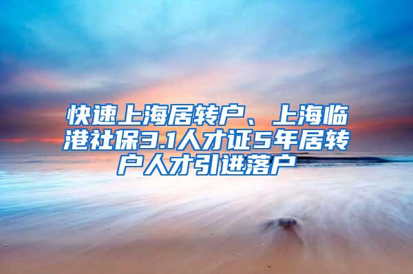 快速上海居转户、上海临港社保3.1人才证5年居转户人才引进落户