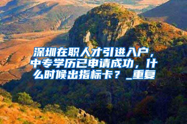 深圳在职人才引进入户，中专学历已申请成功，什么时候出指标卡？_重复