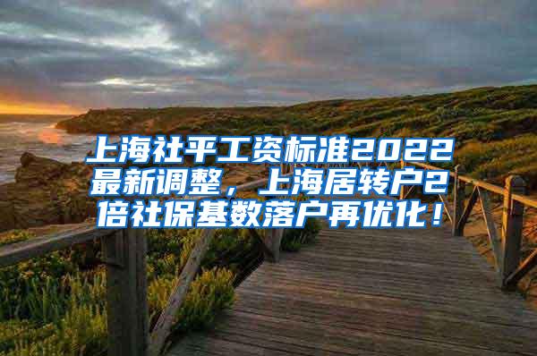 上海社平工资标准2022最新调整，上海居转户2倍社保基数落户再优化！