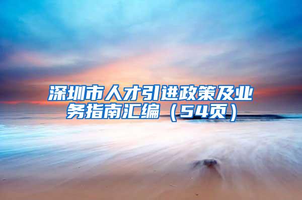 深圳市人才引进政策及业务指南汇编（54页）