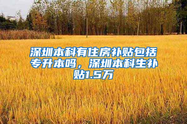 深圳本科有住房补贴包括专升本吗，深圳本科生补贴1.5万