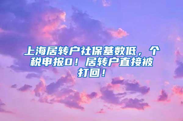 上海居转户社保基数低，个税申报0！居转户直接被打回！