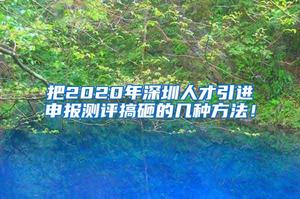 把2020年深圳人才引进申报测评搞砸的几种方法！