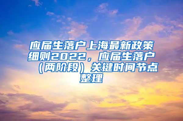 应届生落户上海最新政策细则2022，应届生落户（两阶段）关键时间节点整理