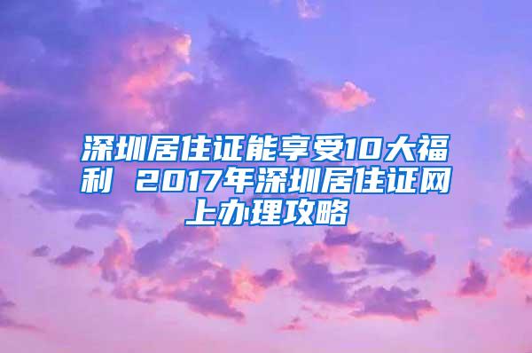 深圳居住证能享受10大福利 2017年深圳居住证网上办理攻略