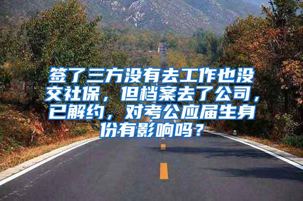 签了三方没有去工作也没交社保，但档案去了公司，已解约，对考公应届生身份有影响吗？