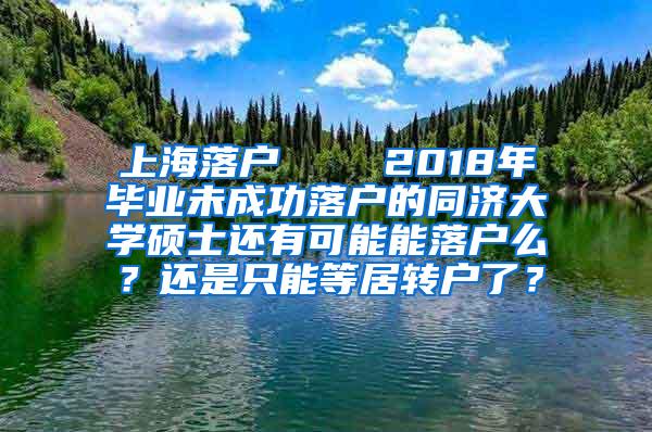 上海落户    2018年毕业未成功落户的同济大学硕士还有可能能落户么？还是只能等居转户了？