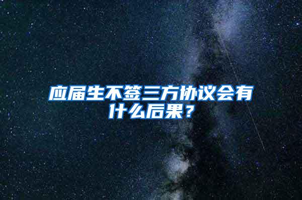 应届生不签三方协议会有什么后果？