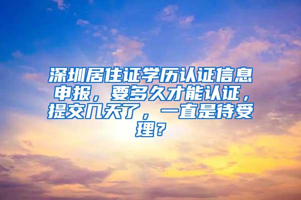 深圳居住证学历认证信息申报，要多久才能认证，提交几天了，一直是待受理？