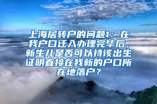 上海居转户的问题1：在我户口迁入办理完毕后，新生儿是否可以持该出生证明直接在我新的户口所在地落户？