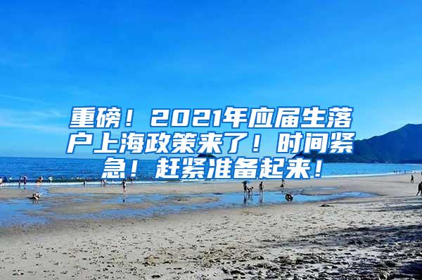 重磅！2021年应届生落户上海政策来了！时间紧急！赶紧准备起来！