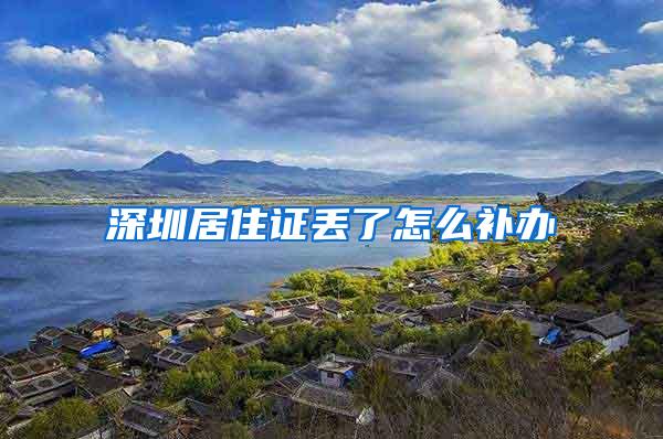 深圳居住证丢了怎么补办