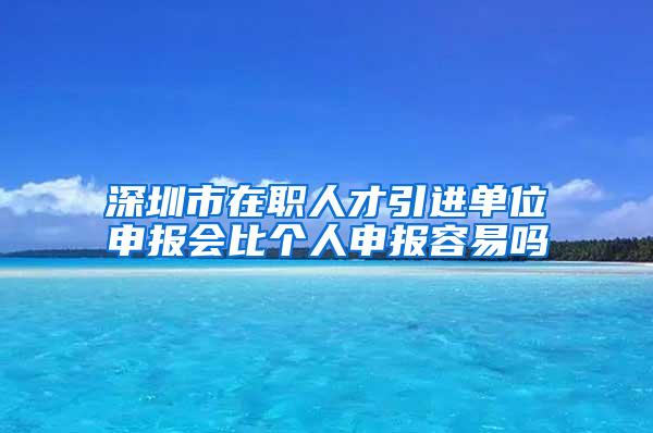 深圳市在职人才引进单位申报会比个人申报容易吗