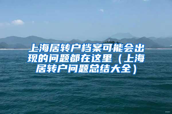 上海居转户档案可能会出现的问题都在这里（上海居转户问题总结大全）