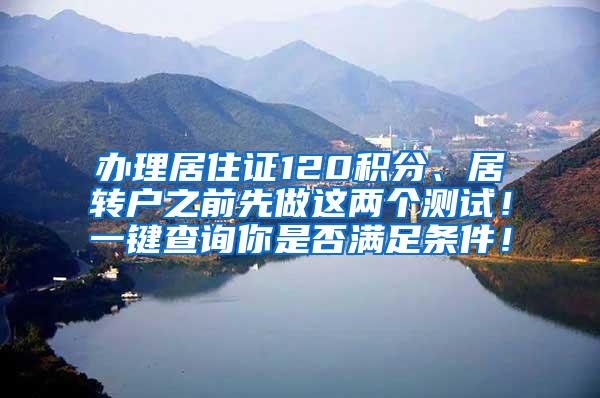 办理居住证120积分、居转户之前先做这两个测试！一键查询你是否满足条件！