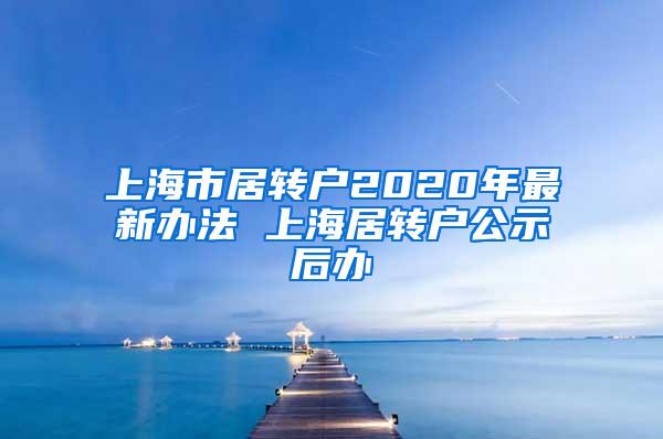 上海市居转户2020年最新办法 上海居转户公示后办