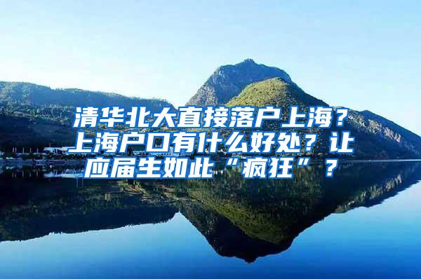 清华北大直接落户上海？上海户口有什么好处？让应届生如此“疯狂”？