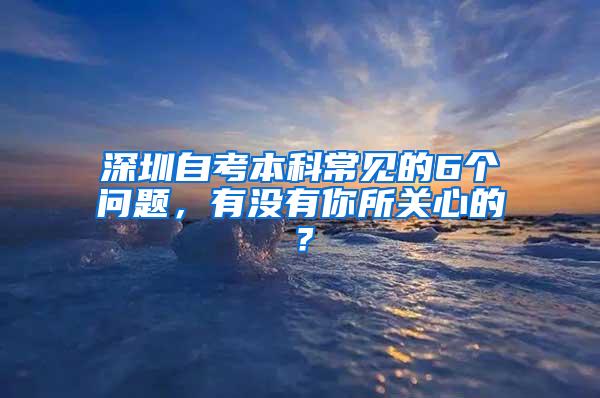 深圳自考本科常见的6个问题，有没有你所关心的？