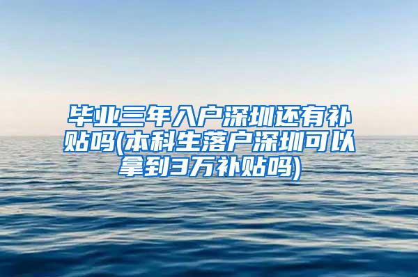 毕业三年入户深圳还有补贴吗(本科生落户深圳可以拿到3万补贴吗)