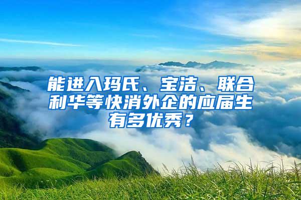 能进入玛氏、宝洁、联合利华等快消外企的应届生有多优秀？