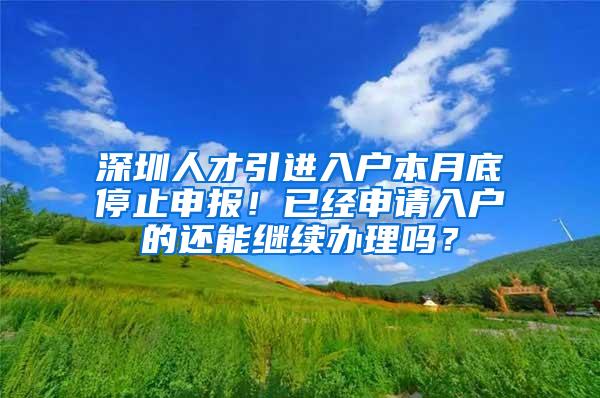 深圳人才引进入户本月底停止申报！已经申请入户的还能继续办理吗？