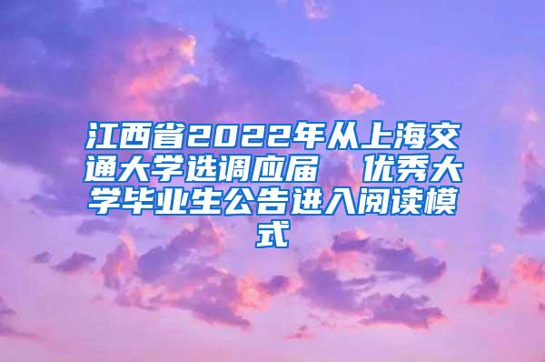 江西省2022年从上海交通大学选调应届  优秀大学毕业生公告进入阅读模式