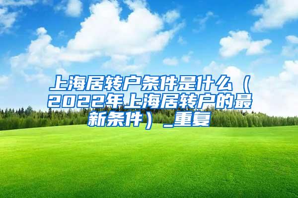 上海居转户条件是什么（2022年上海居转户的最新条件）_重复