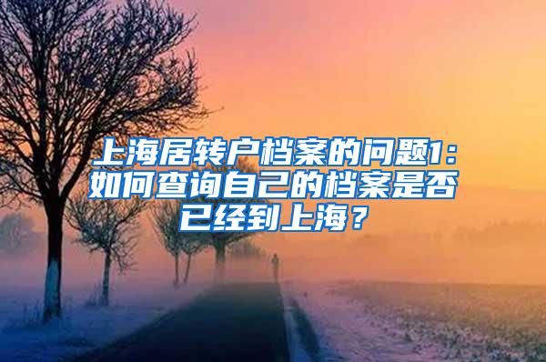 上海居转户档案的问题1：如何查询自己的档案是否已经到上海？