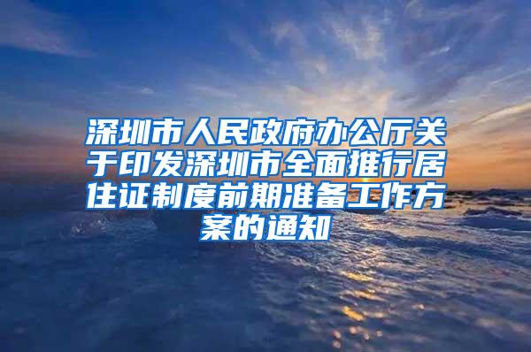 深圳市人民政府办公厅关于印发深圳市全面推行居住证制度前期准备工作方案的通知