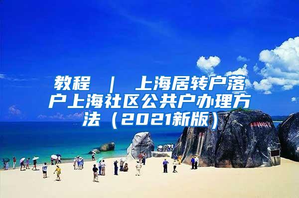 教程 ｜ 上海居转户落户上海社区公共户办理方法（2021新版）