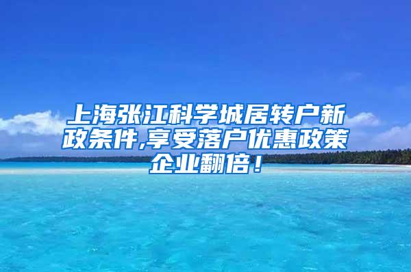 上海张江科学城居转户新政条件,享受落户优惠政策企业翻倍！