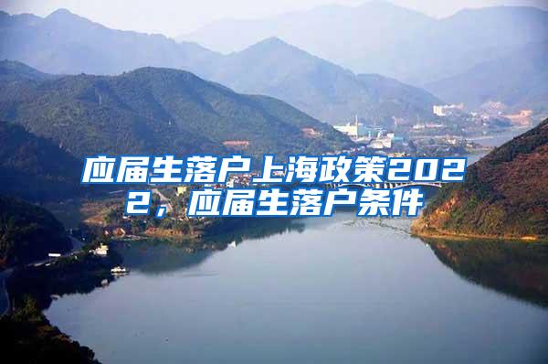 应届生落户上海政策2022，应届生落户条件