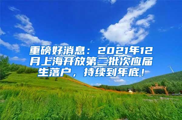 重磅好消息：2021年12月上海开放第二批次应届生落户，持续到年底！