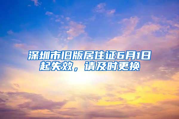 深圳市旧版居住证6月1日起失效，请及时更换
