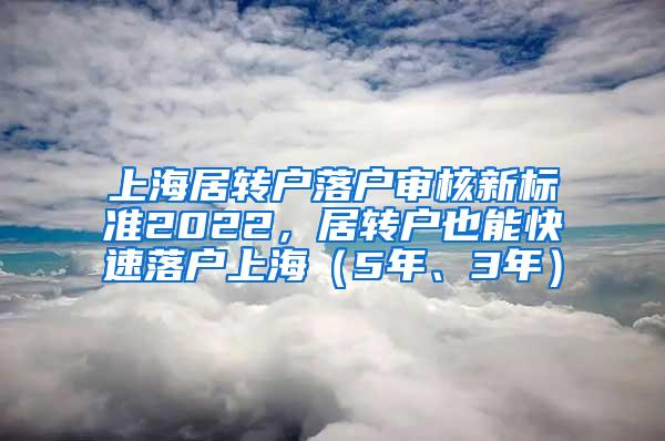 上海居转户落户审核新标准2022，居转户也能快速落户上海（5年、3年）
