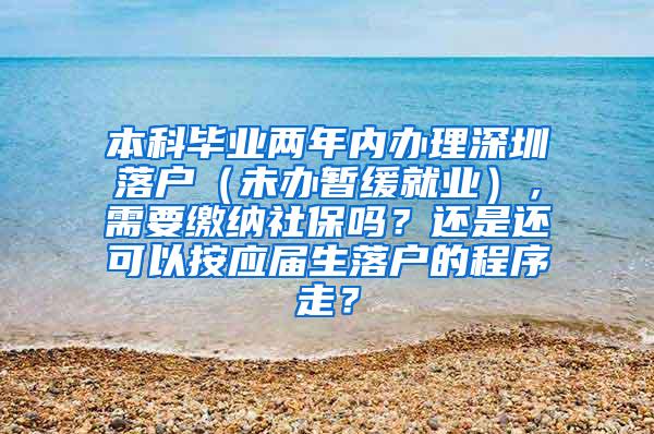 本科毕业两年内办理深圳落户（未办暂缓就业），需要缴纳社保吗？还是还可以按应届生落户的程序走？