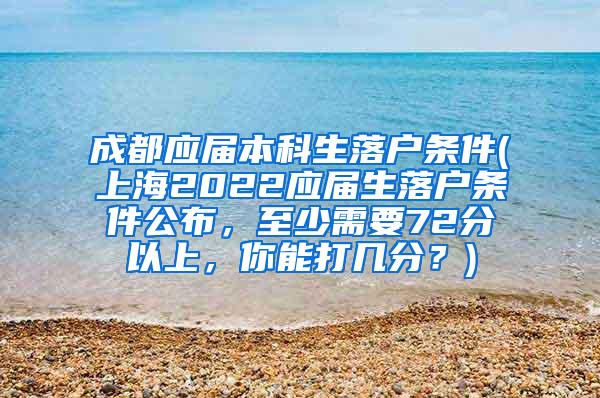 成都应届本科生落户条件(上海2022应届生落户条件公布，至少需要72分以上，你能打几分？)